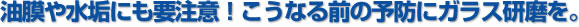 油膜や水垢にも注意！こうなる前の予防にガラス磨きを。