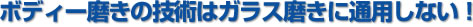 ボディー磨きの技術はガラス磨きに通用しない！