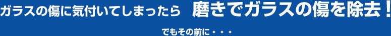 ガラスの傷に気付いてしまったら磨きでガラスの傷を除去！でもその前に・・・